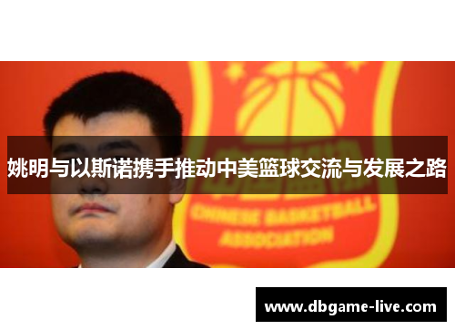姚明与以斯诺携手推动中美篮球交流与发展之路