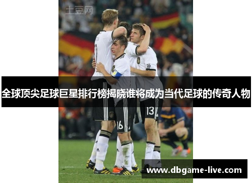 全球顶尖足球巨星排行榜揭晓谁将成为当代足球的传奇人物