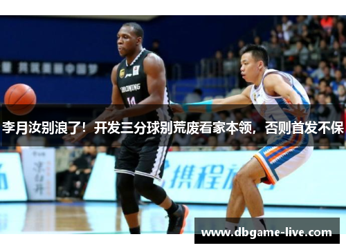 李月汝别浪了！开发三分球别荒废看家本领，否则首发不保
