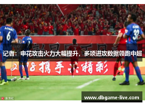 记者：申花攻击火力大幅提升，多项进攻数据领跑中超