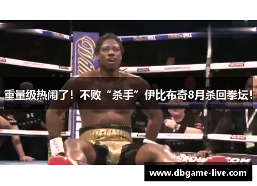 重量级热闹了！不败“杀手”伊比布奇8月杀回拳坛！